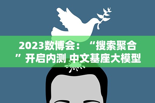 2023数博会：“搜索聚合”开启内测 中文基座大模型CPM-Bee10b全面开源