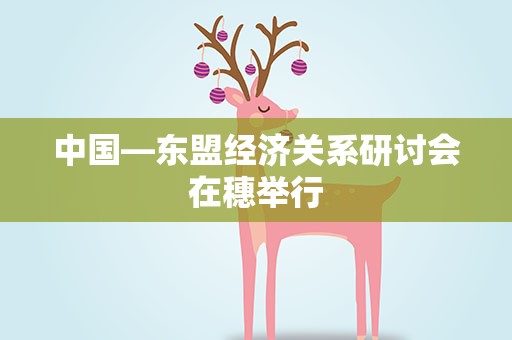 中国—东盟经济关系研讨会在穗举行