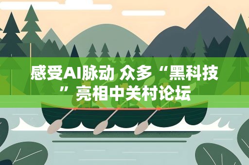 感受AI脉动 众多“黑科技”亮相中关村论坛