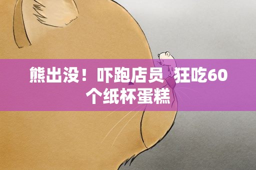 熊出没！吓跑店员  狂吃60个纸杯蛋糕