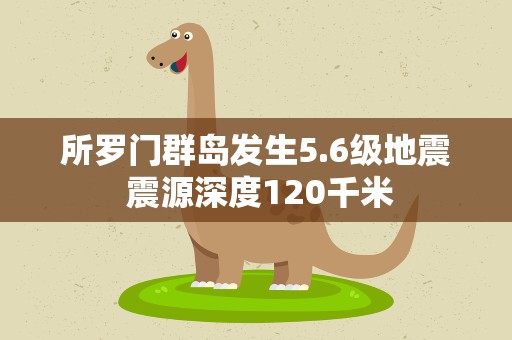 所罗门群岛发生5.6级地震 震源深度120千米