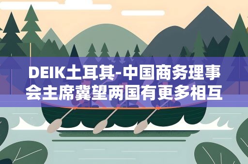 DEIK土耳其-中国商务理事会主席冀望两国有更多相互贸易与投资