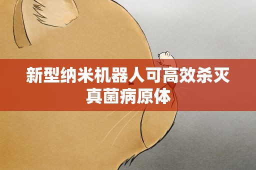 新型纳米机器人可高效杀灭真菌病原体