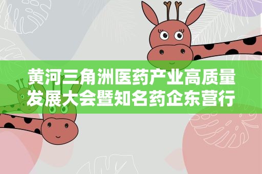 黄河三角洲医药产业高质量发展大会暨知名药企东营行活动举行