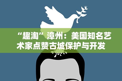 “趣淘”漳州：美国知名艺术家点赞古城保护与开发