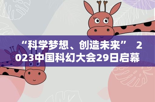 “科学梦想、创造未来”  2023中国科幻大会29日启幕