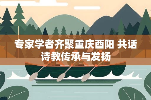 专家学者齐聚重庆酉阳 共话诗教传承与发扬