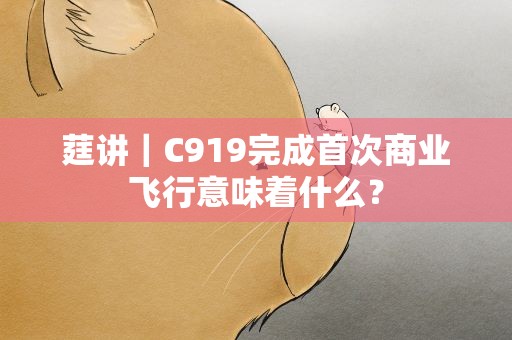 莛讲｜C919完成首次商业飞行意味着什么？
