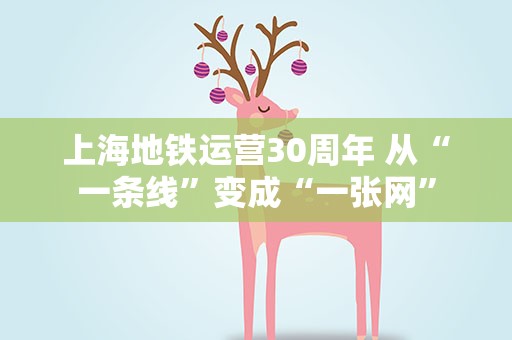 上海地铁运营30周年 从“一条线”变成“一张网”