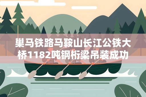 巢马铁路马鞍山长江公铁大桥1182吨钢桁梁吊装成功