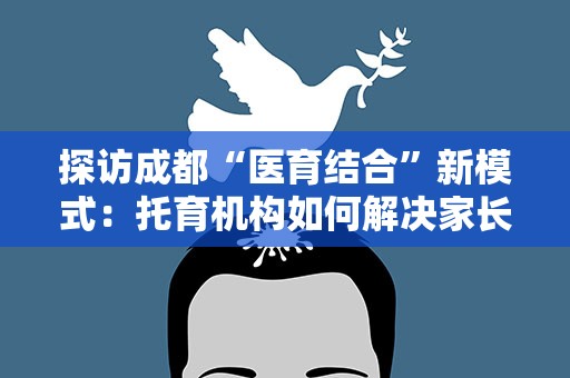 探访成都“医育结合”新模式：托育机构如何解决家长“后顾之忧”？