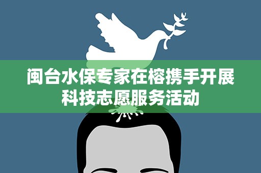 闽台水保专家在榕携手开展科技志愿服务活动