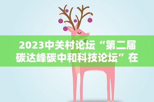 2023中关村论坛“第二届碳达峰碳中和科技论坛”在北京举办