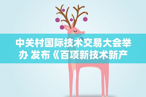 中关村国际技术交易大会举办 发布《百项新技术新产品榜单》