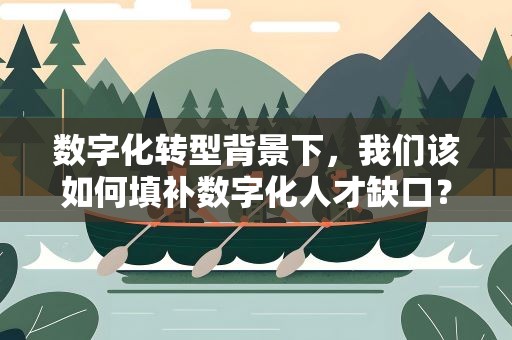 数字化转型背景下，我们该如何填补数字化人才缺口？