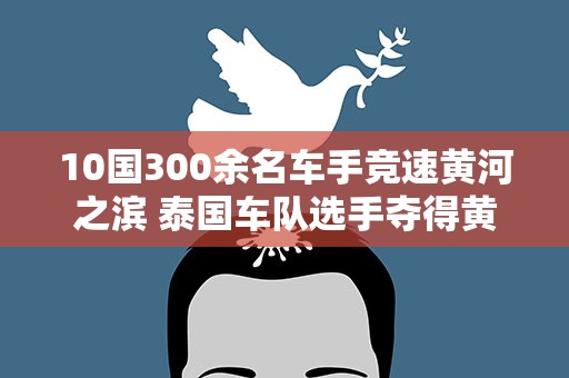 10国300余名车手竞速黄河之滨 泰国车队选手夺得黄杉