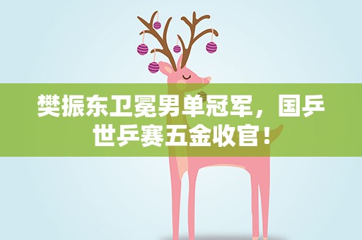 樊振东卫冕男单冠军，国乒世乒赛五金收官！