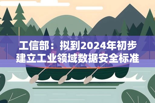 工信部：拟到2024年初步建立工业领域数据安全标准体系