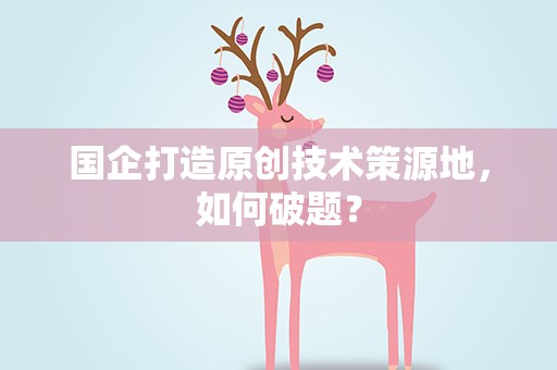 国企打造原创技术策源地，如何破题？