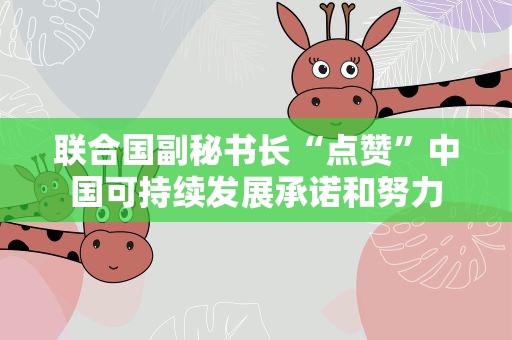 联合国副秘书长“点赞”中国可持续发展承诺和努力