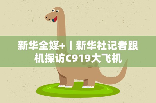 新华全媒+丨新华社记者跟机探访C919大飞机