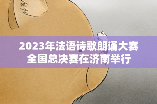 2023年法语诗歌朗诵大赛全国总决赛在济南举行