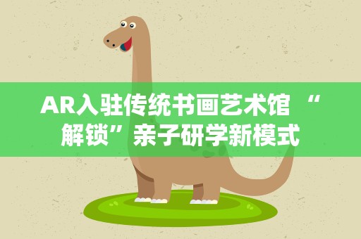 AR入驻传统书画艺术馆 “解锁”亲子研学新模式