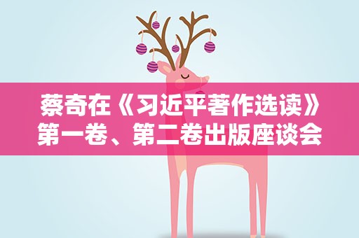 蔡奇在《习近平著作选读》第一卷、第二卷出版座谈会上强调 认真学习《习近平著作选读》 持续把习近平新时代中国特色社会主义思想学习宣传贯彻引向深入