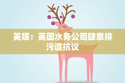 英媒：英国水务公司肆意排污遭抗议