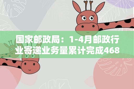 国家邮政局：1-4月邮政行业寄递业务量累计完成468.0亿件