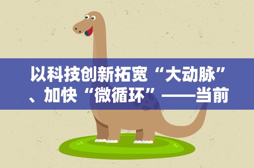 以科技创新拓宽“大动脉”、加快“微循环”——当前我国交通运输领域科技创新观察