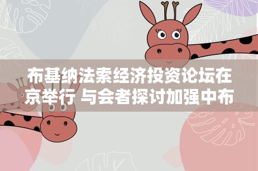 布基纳法索经济投资论坛在京举行 与会者探讨加强中布友好合作