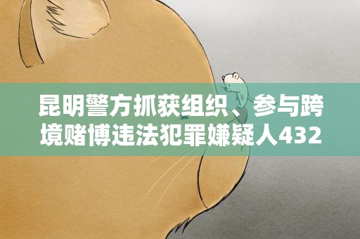 昆明警方抓获组织、参与跨境赌博违法犯罪嫌疑人432人