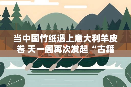 当中国竹纸遇上意大利羊皮卷 天一阁再次发起“古籍对话”
