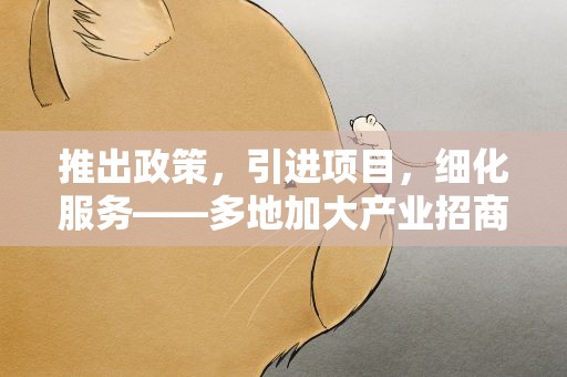 推出政策，引进项目，细化服务——多地加大产业招商引资