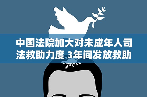 中国法院加大对未成年人司法救助力度 3年间发放救助金逾4亿元