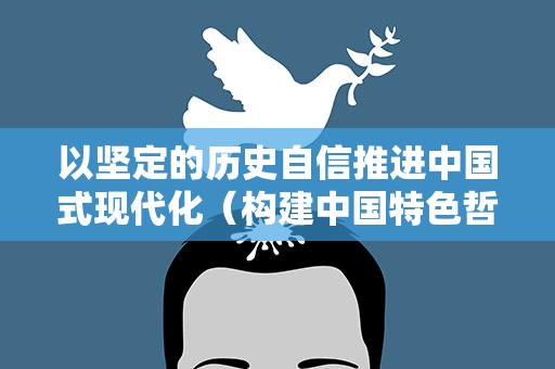 以坚定的历史自信推进中国式现代化（构建中国特色哲学社会科学）