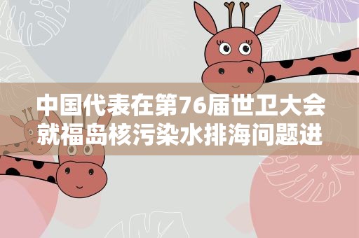 中国代表在第76届世卫大会就福岛核污染水排海问题进行批驳