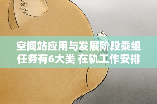 空间站应用与发展阶段乘组任务有6大类 在轨工作安排趋常态化