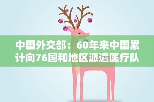 中国外交部：60年来中国累计向76国和地区派遣医疗队员3万人次