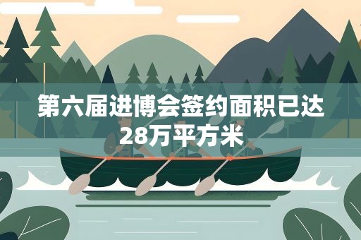 第六届进博会签约面积已达28万平方米