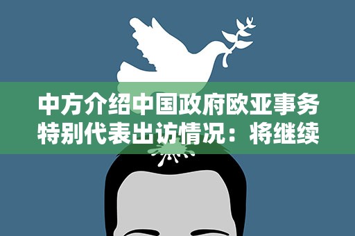 中方介绍中国政府欧亚事务特别代表出访情况：将继续加强与各方对话交流