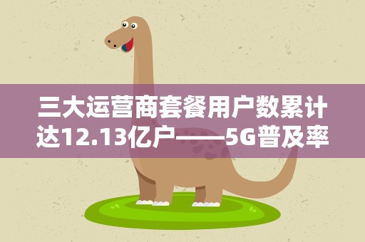 三大运营商套餐用户数累计达12.13亿户——5G普及率折射数字经济活力