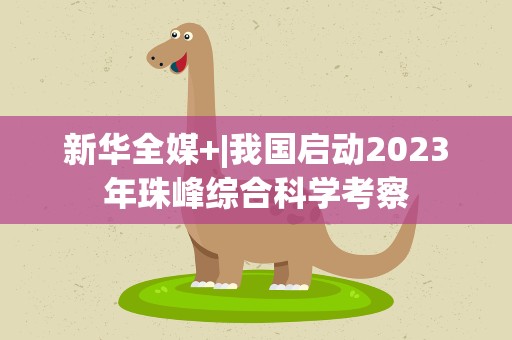 新华全媒+|我国启动2023年珠峰综合科学考察