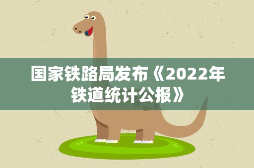 国家铁路局发布《2022年铁道统计公报》