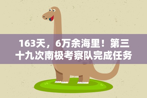 163天，6万余海里！第三十九次南极考察队完成任务