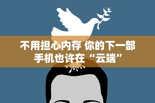 不用担心内存 你的下一部手机也许在“云端”