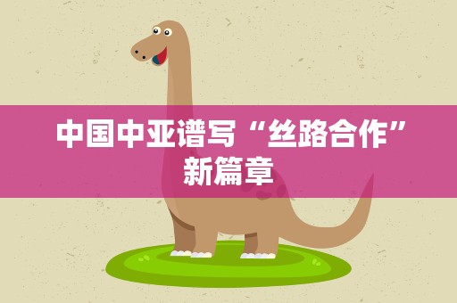 中国中亚谱写“丝路合作”新篇章