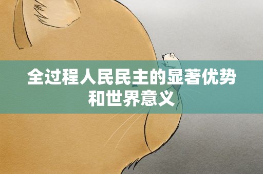 全过程人民民主的显著优势和世界意义