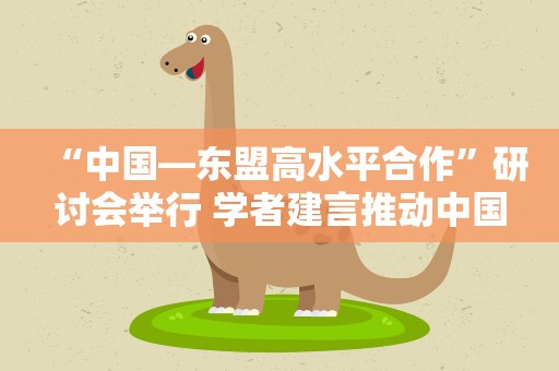 “中国—东盟高水平合作”研讨会举行 学者建言推动中国与东盟关系发展